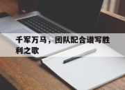 千军万马，团队配合谱写胜利之歌的简单介绍