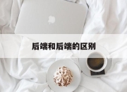 后端和后端的区别 后端和后端的区别是什么 