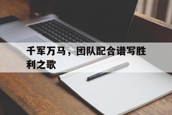 千军万马，团队配合谱写胜利之歌的简单介绍