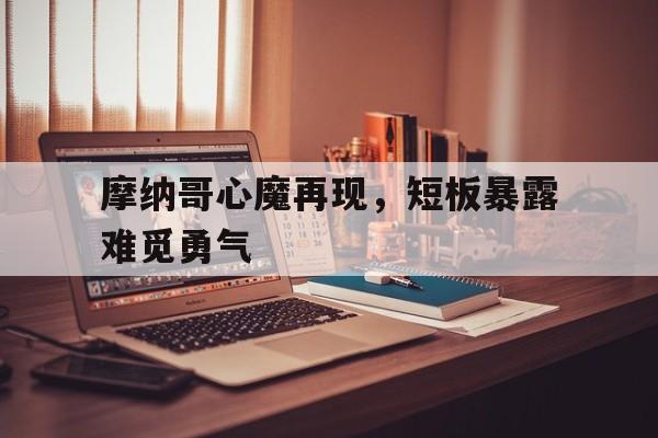 包含摩纳哥心魔再现，短板暴露难觅勇气的词条
